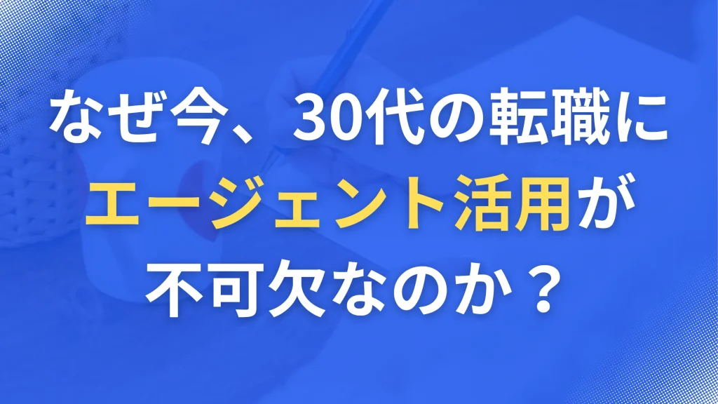 なぜ今、30代の転職にエージェント活用が不可欠なのか?