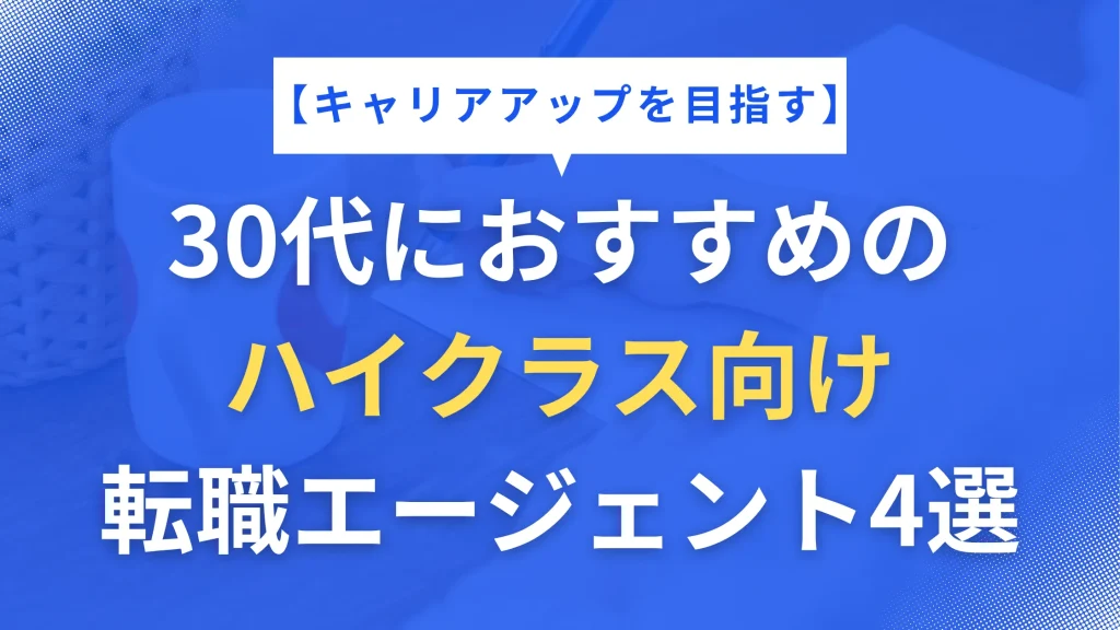 【キャリアアップを目指す】30代におすすめのハイクラス向け転職エージェント4選