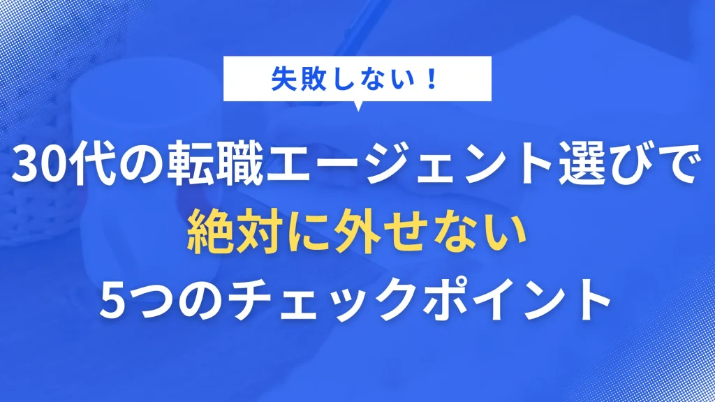 失敗しない!30代の転職エージェント選びで絶対に外せない5つのチェックポイント