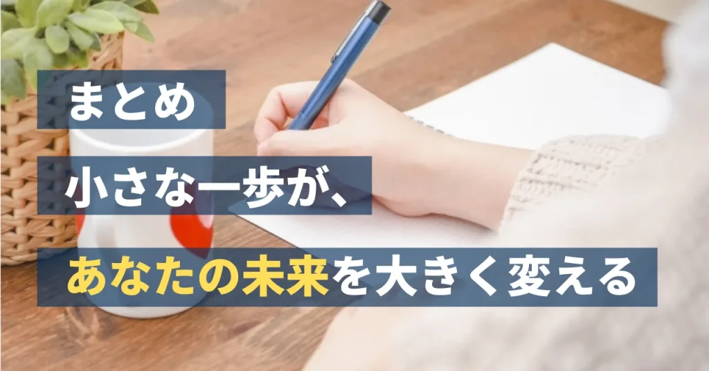 まとめ:小さな一歩が、あなたの未来を大きく変える