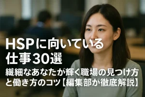 HSPに向いている仕事30選｜繊細なあなたが輝く職場の見つけ方と働き方のコツ【編集部が徹底解説】