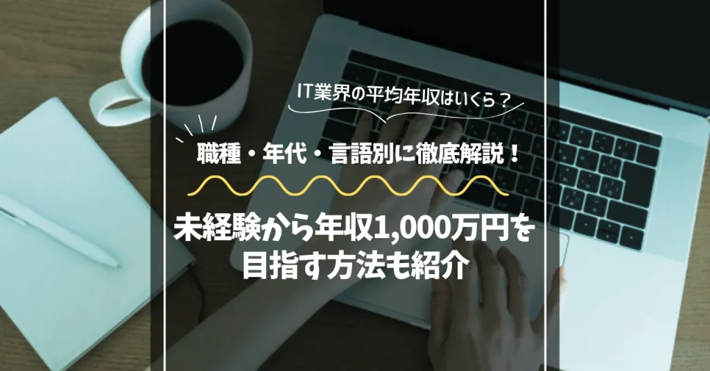 IT業界の平均年収はいくら？職種・年代・言語別に徹底解説！未経験から年収1,000万円を目指す方法も紹介