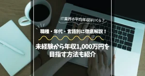 IT業界の平均年収はいくら?職種・年代・言語別に徹底解説!未経験から年収1,000万円を目指す方法も紹介
