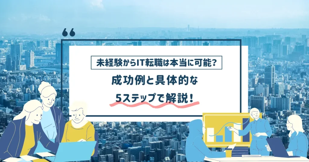 未経験からIT転職は本当に可能？成功例と具体的な5ステップで解説！