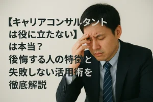 「キャリアコンサルタントは役に立たない」は本当？後悔する人の特徴と失敗しない活用術を徹底解説