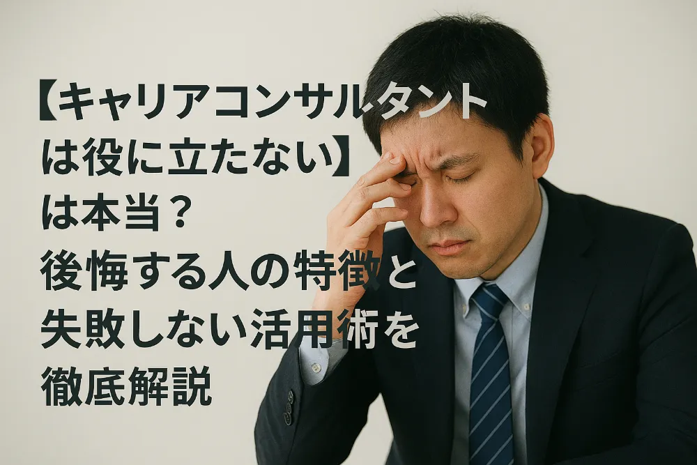 「キャリアコンサルタントは役に立たない」は本当?後悔する人の特徴と失敗しない活用術を徹底解説