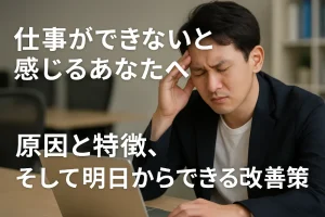 仕事ができないと感じるあなたへ。原因と特徴、そして明日からできる改善策