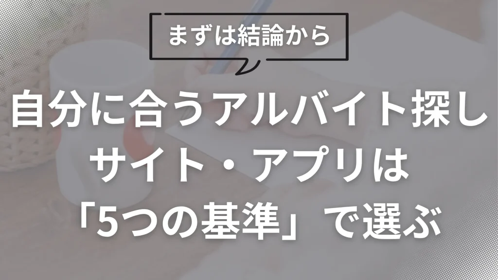 まずは結論から。自分に合うアルバイト探しサイト・アプリは「5つの基準」で選ぶ