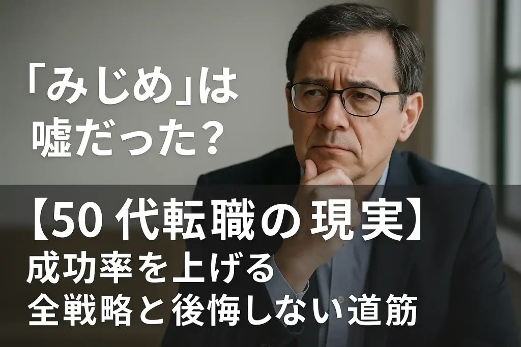 「みじめ」は嘘だった？【50代転職の現実】成功率を上げる全戦略と後悔しない道筋