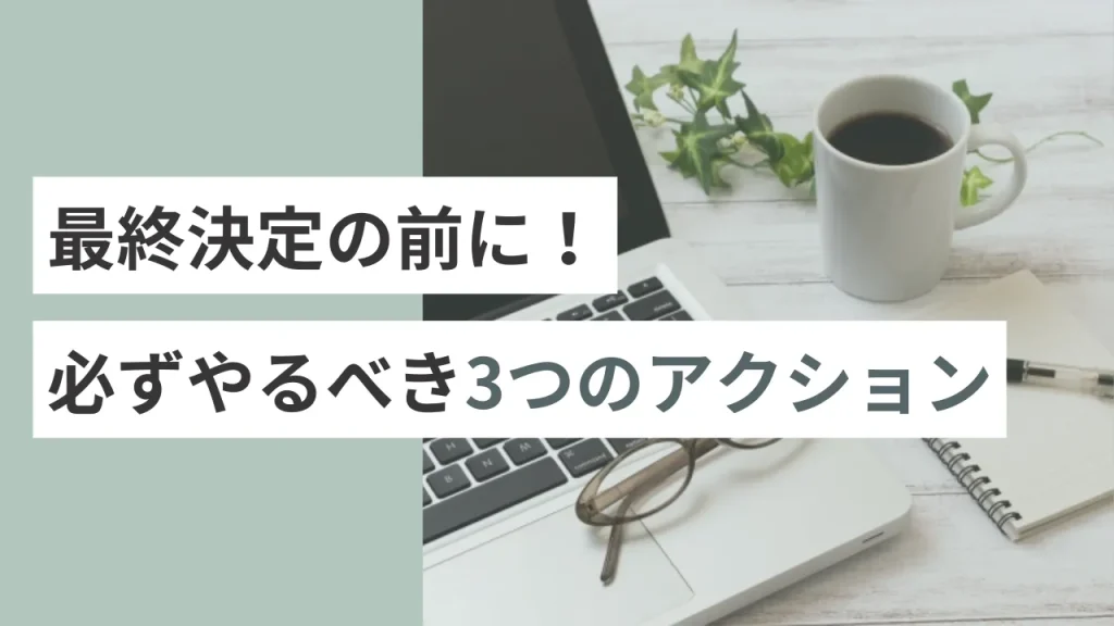 最終決定の前に！必ずやるべき3つのアクション