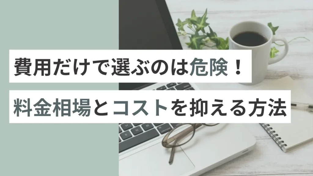 費用だけで選ぶのは危険！料金相場とコストを抑える方法