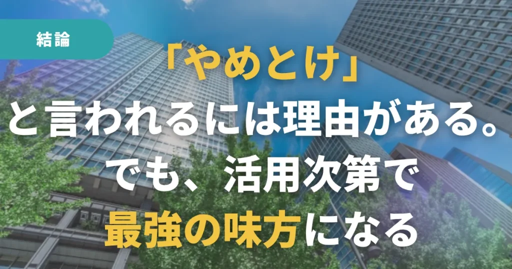 結論:「やめとけ」と言われるには理由がある。でも、活用次第で最強の味方になる