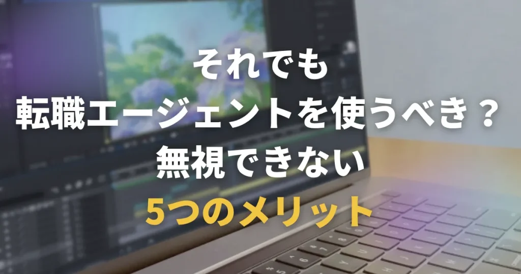 それでも転職エージェントを使うべき?無視できない5つのメリット