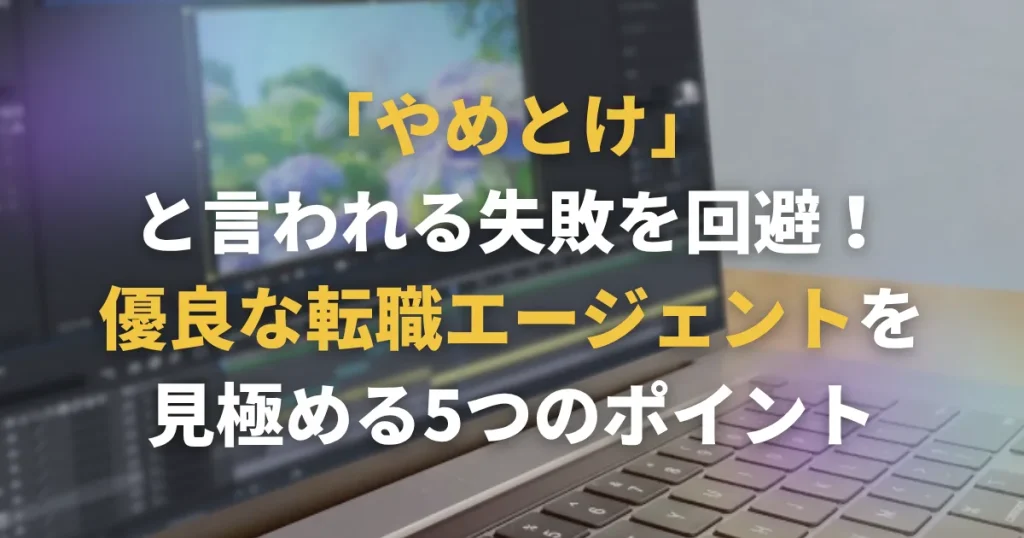 「やめとけ」と言われる失敗を回避!優良な転職エージェントを見極める5つのポイント
