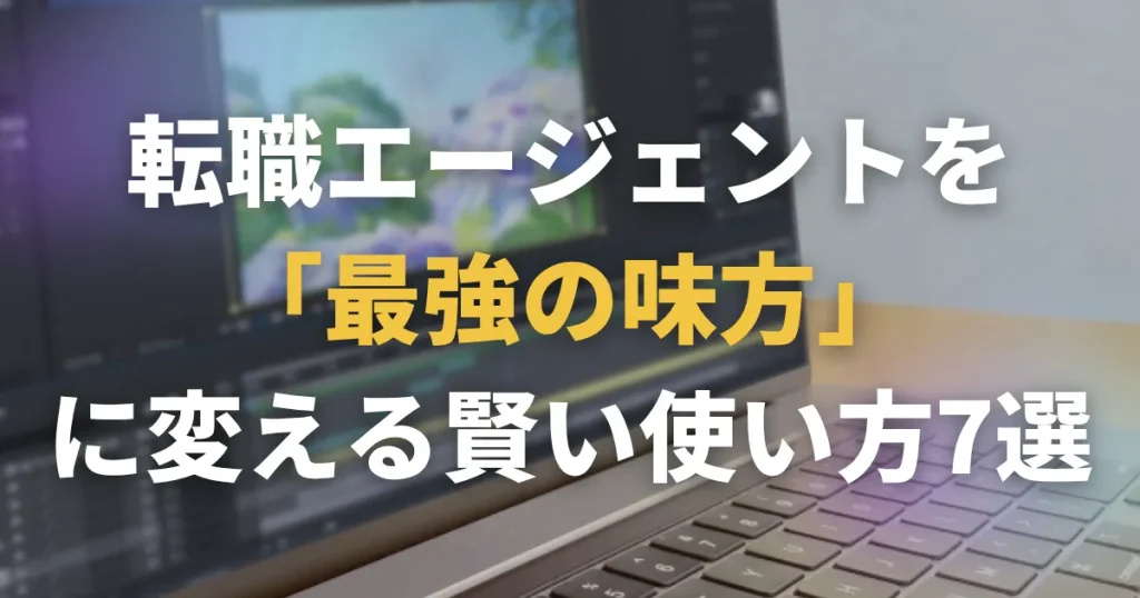 転職エージェントを「最強の味方」に変える賢い使い方7選