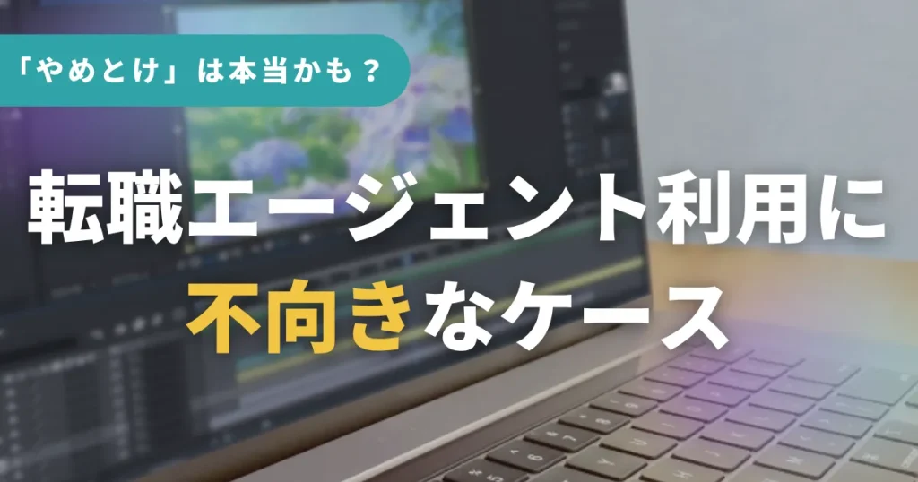 こんな人は「やめとけ」は本当かも?転職エージェント利用に不向きなケース