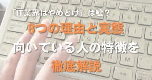 「IT業界はやめとけ」は嘘？8つの理由と実態、向いている人の特徴を徹底解説