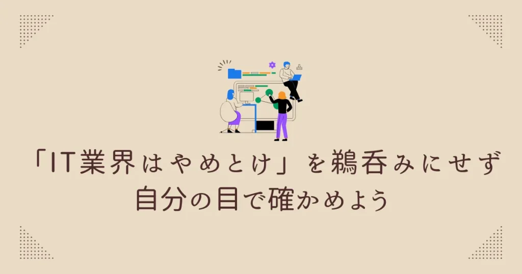 まとめ：「IT業界はやめとけ」を鵜呑みにせず、自分の目で確かめよう