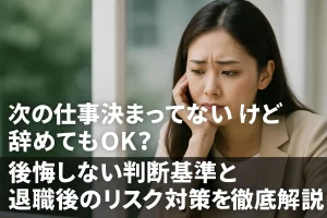 次の仕事決まってないけど辞めてもOK?後悔しない判断基準と退職後のリスク対策を徹底解説