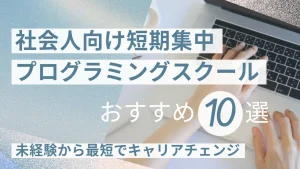 社会人向け短期集中プログラミングスクールおすすめ10選!未経験から最短でキャリアチェンジ