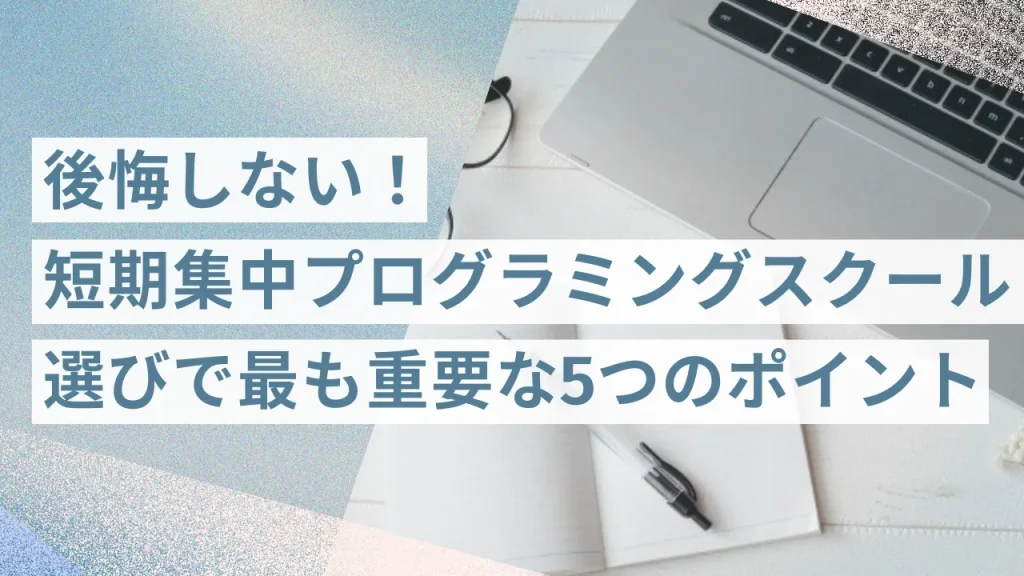 後悔しない!短期集中プログラミングスクール選びで最も重要な5つのポイント