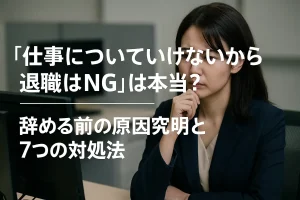 「仕事についていけないから退職はNG」は本当?辞める前の原因究明と7つの対処法