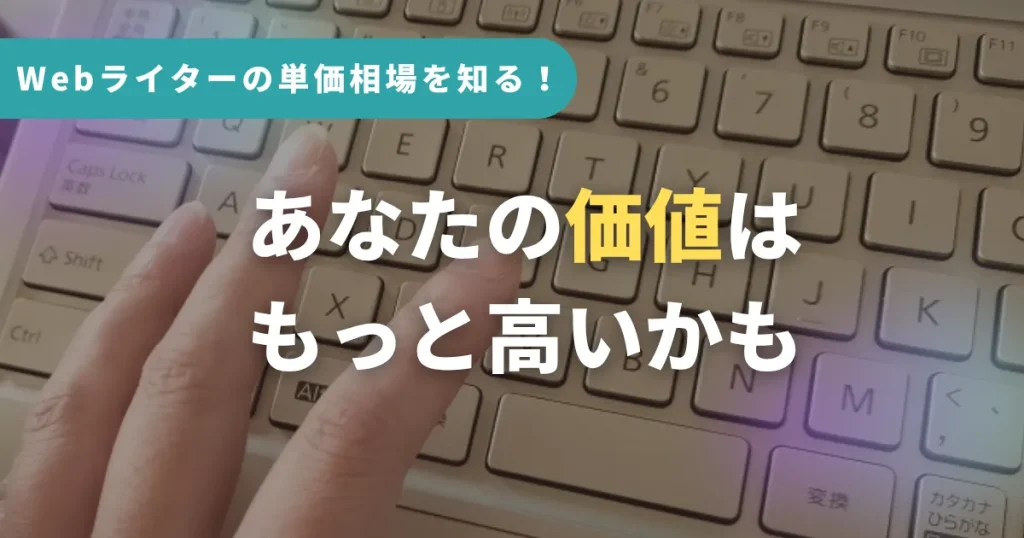Webライターの単価相場を知る!あなたの価値はもっと高いかも