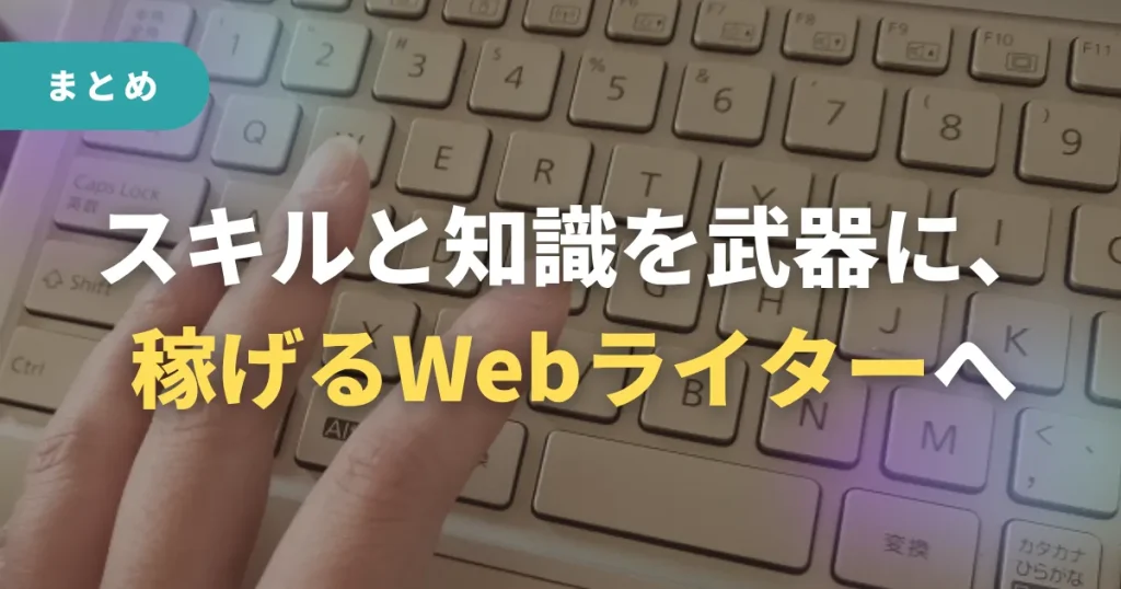 まとめ:スキルと知識を武器に、稼げるWebライターへ
